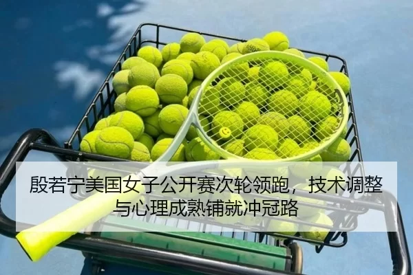 殷若宁美国女子公开赛次轮领跑，技术调整与心理成熟铺就冲冠路